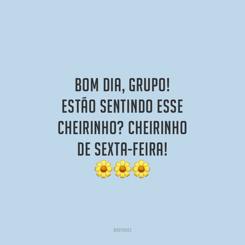 Bom dia, grupo! Estão sentindo esse cheirinho? Cheirinho de sexta-feira!