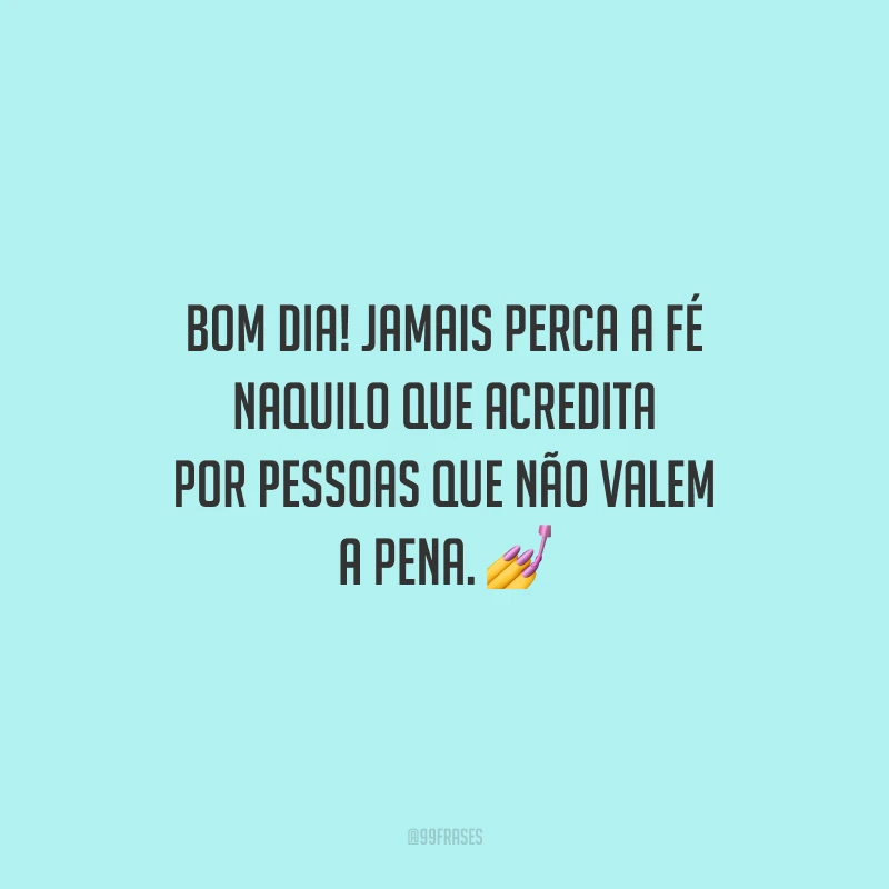 Bom dia! Jamais perca a fé naquilo que acredita por pessoas que não valem a pena.