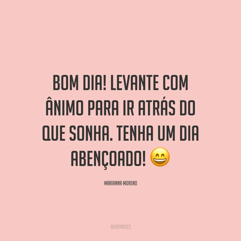 Bom dia! Levante com ânimo para ir atrás do que sonha. Tenha um dia abençoado! ?