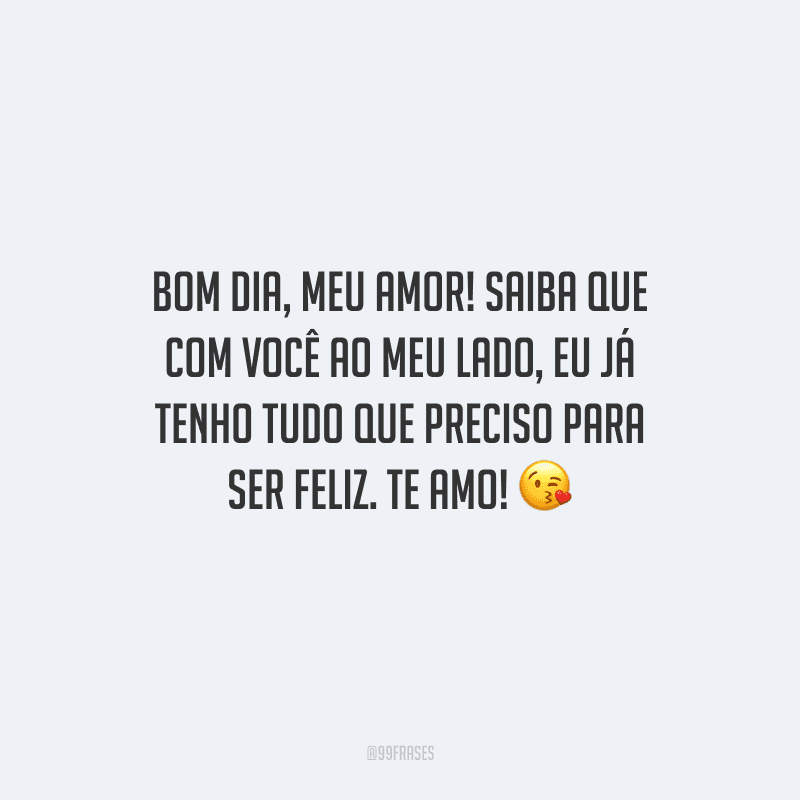 Bom dia, meu amor! Saiba que com você ao meu lado, eu já tenho tudo que preciso para ser feliz. Te amo! 