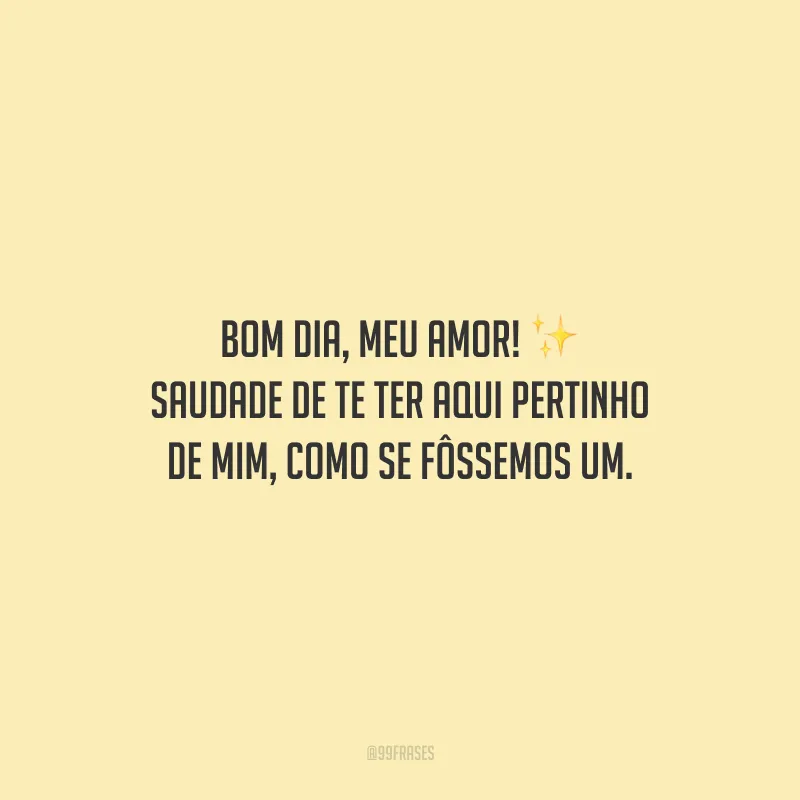 Bom dia, meu amor! Saudade de te ter aqui pertinho de mim, como se fôssemos um.