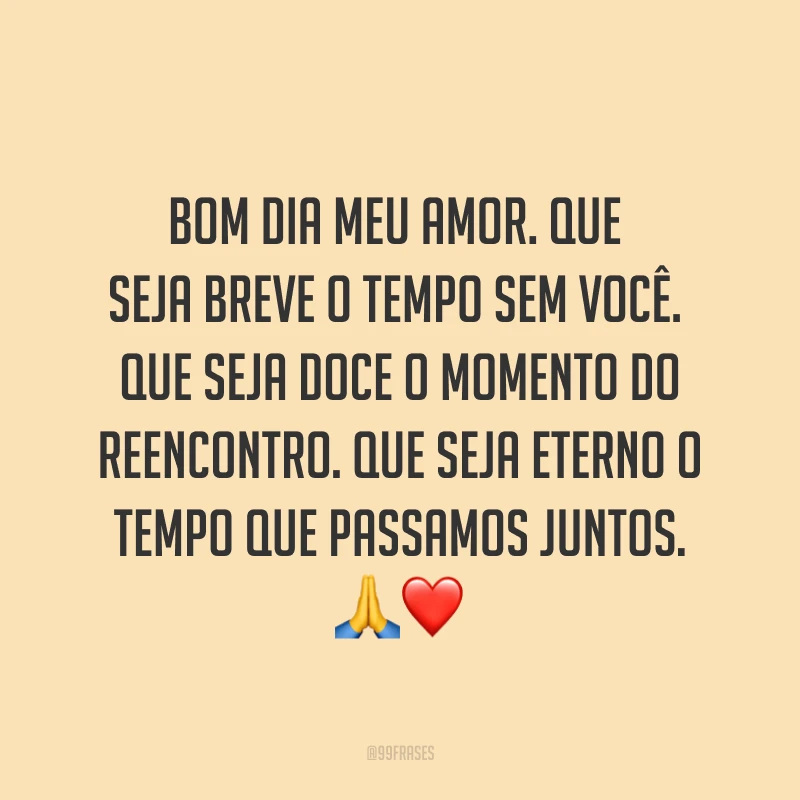 Bom dia meu amor. Que seja breve o tempo sem você. Que seja doce o momento do reencontro. Que seja eterno o tempo que passamos juntos. ?❤