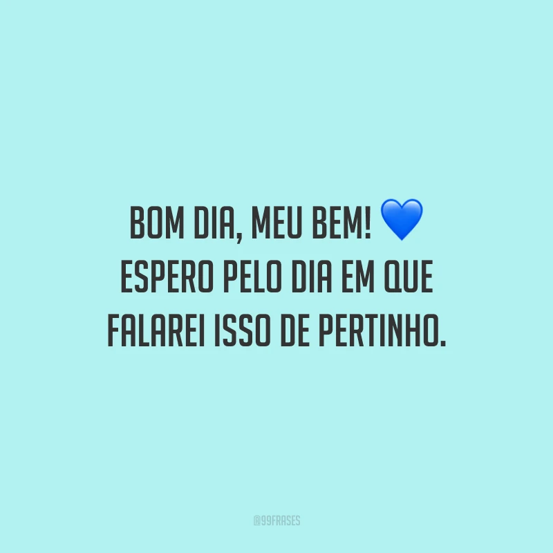 Bom dia, meu bem! Espero pelo dia em que falarei isso de pertinho.