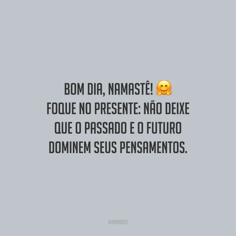 Bom dia, namastê! Foque no presente: não deixe que o passado e o futuro dominem seus pensamentos.