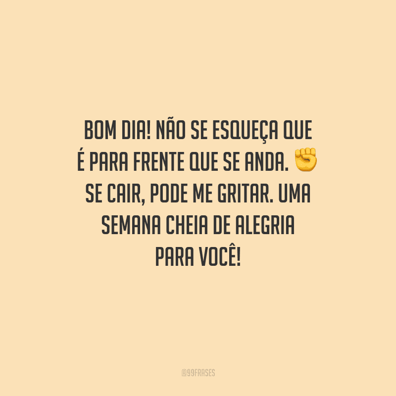 Bom dia! Não se esqueça que é para frente que se anda. Se cair, pode me gritar. Uma semana cheia de alegria para você!