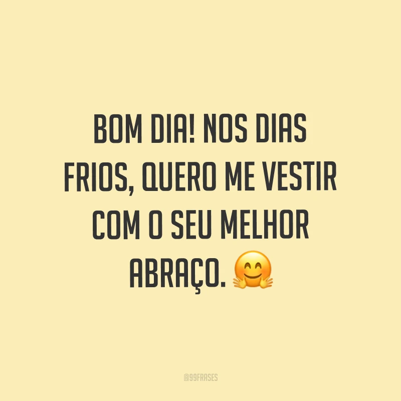 Bom dia! Nos dias frios, quero me vestir com o seu melhor abraço. ?