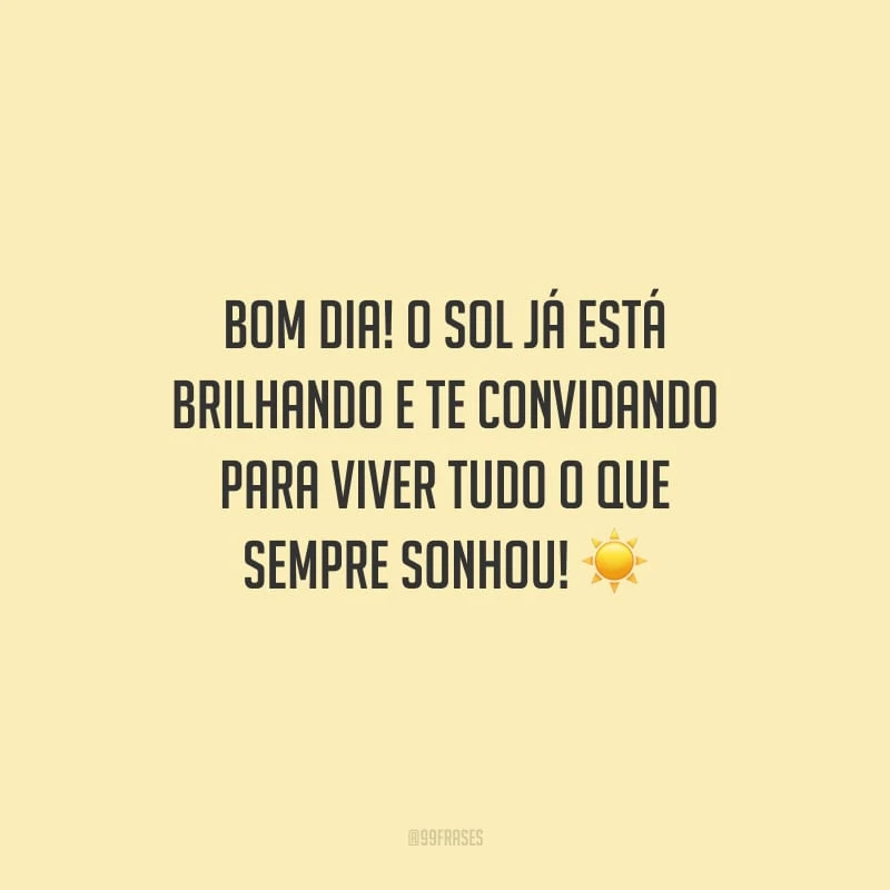 Bom dia! O sol já está brilhando e te convidando para viver tudo o que sempre sonhou!
