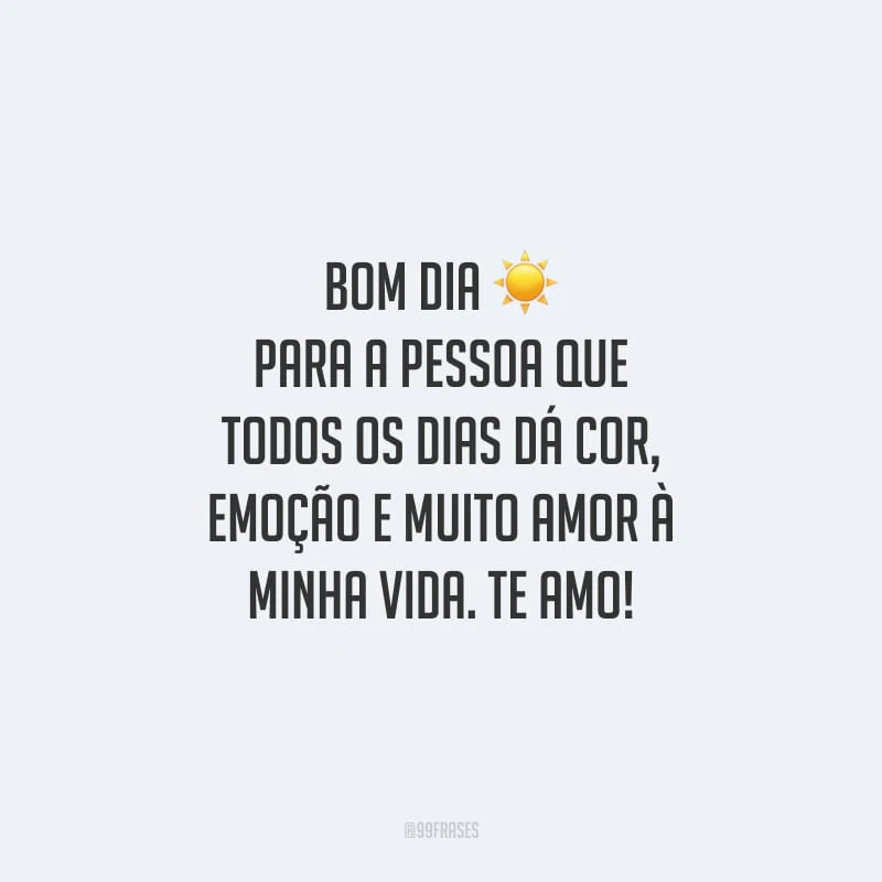 Bom dia para a pessoa que todos os dias dá cor, emoção e muito amor à minha vida. Te amo!