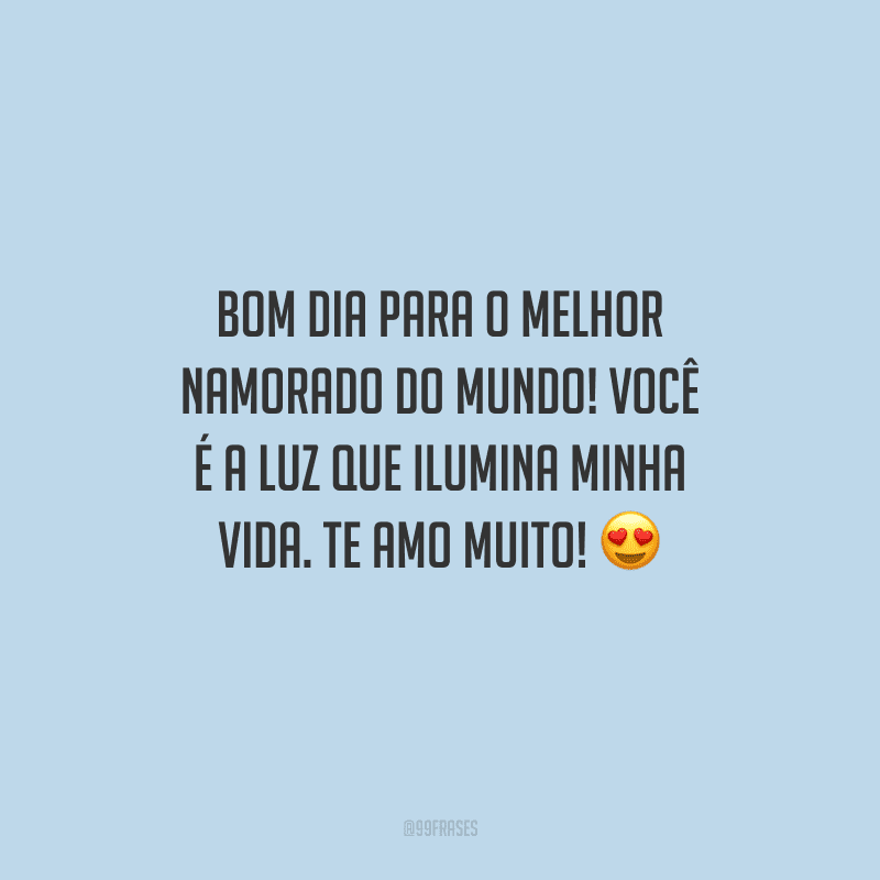 Bom dia para o melhor namorado do mundo! Você é a luz que ilumina minha vida. Te amo muito! 