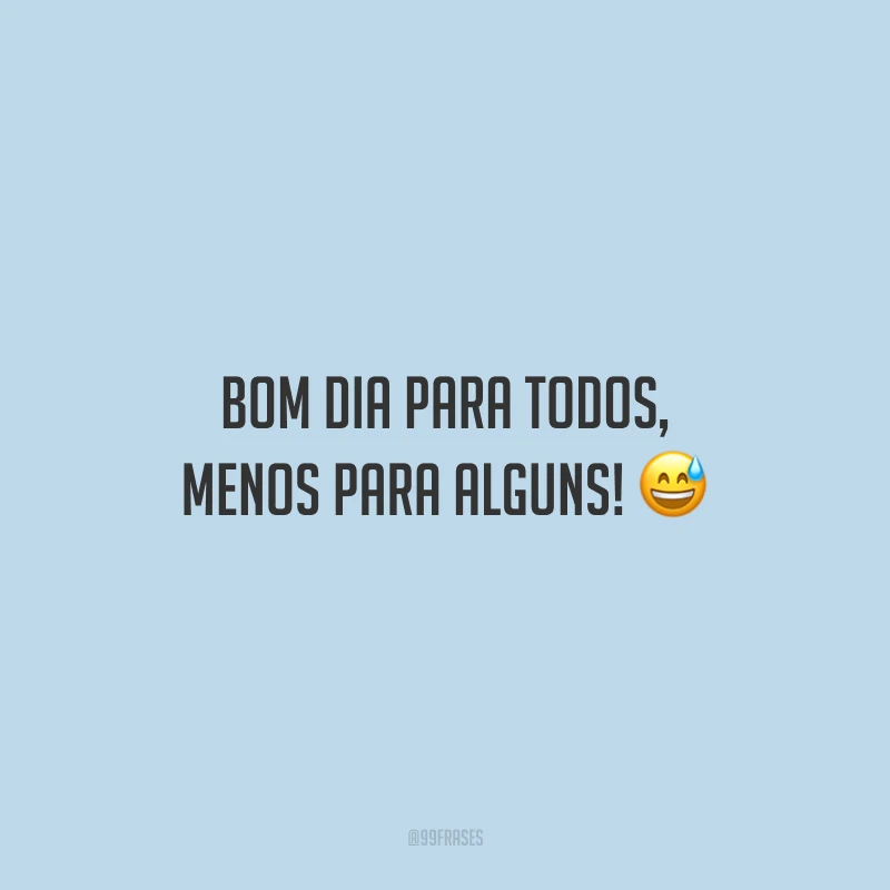 Bom dia para todos, menos para alguns!