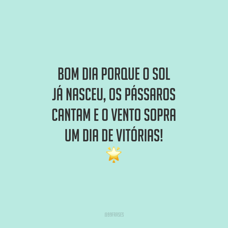 Bom dia porque o sol já nasceu, os pássaros cantam e o vento sopra um dia de vitórias!