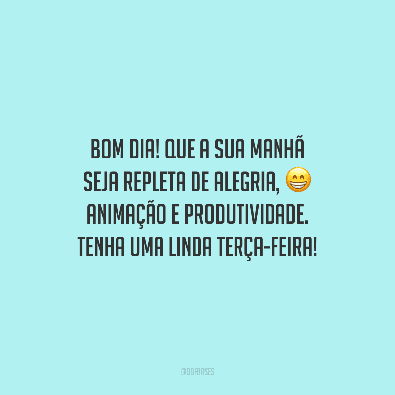 Bom dia! Que a sua manhã seja repleta de alegria, animação e produtividade. Tenha uma linda terça-feira!