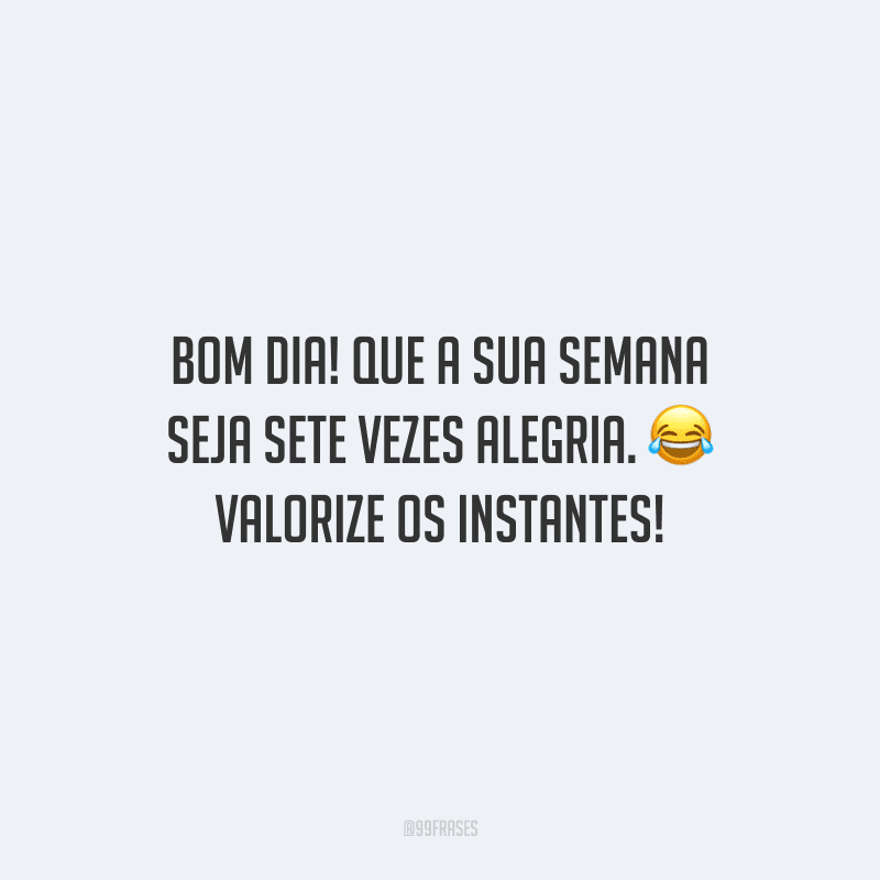 Bom dia! Que a sua semana seja sete vezes alegria. Valorize os instantes!