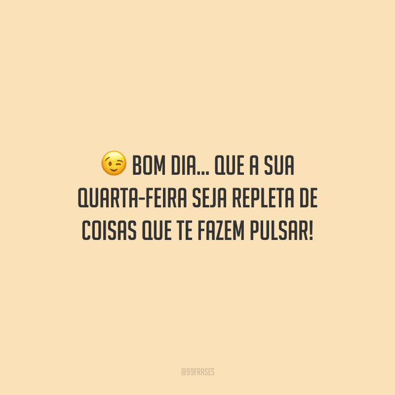 Bom dia... Que a sua quarta-feira seja repleta de coisas que te fazem pulsar!