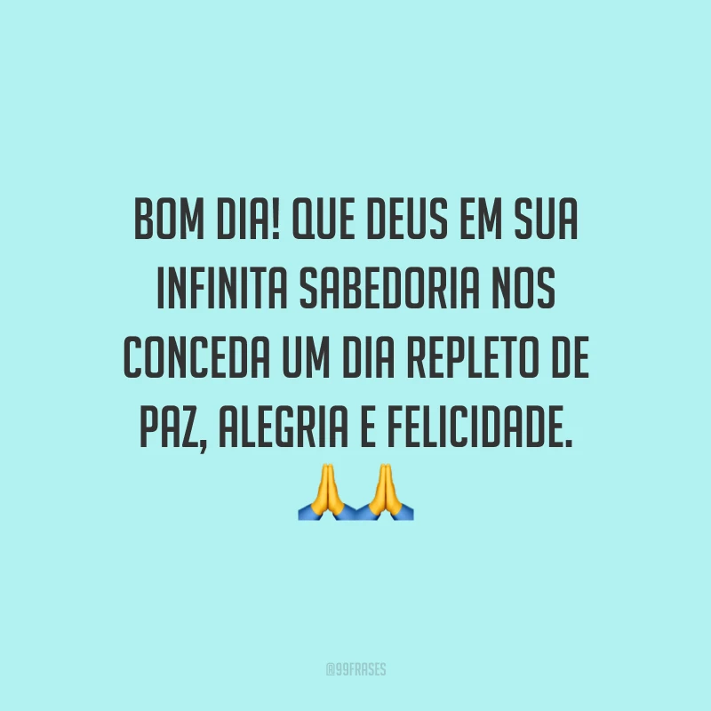 Bom dia! Que Deus em sua infinita sabedoria nos conceda um dia repleto de paz, alegria e felicidade. ??