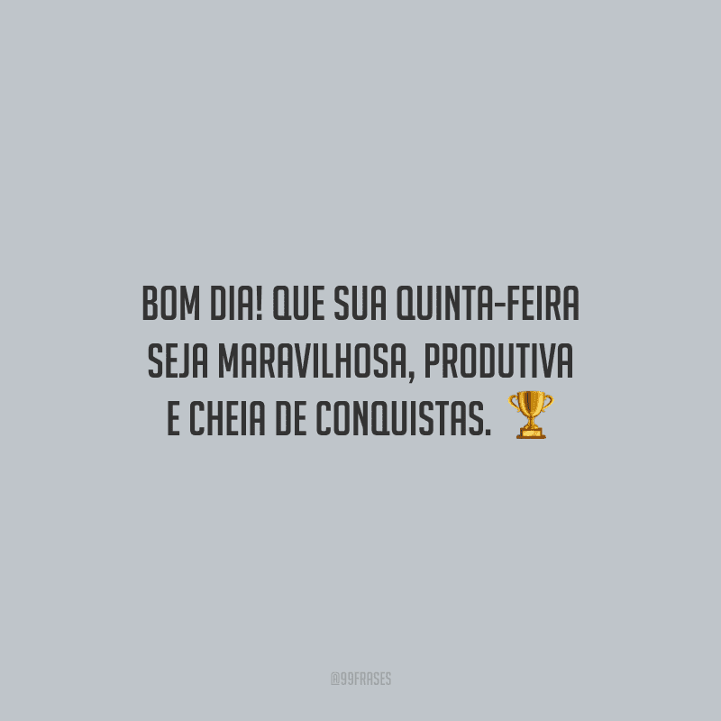 Bom dia! Que sua quinta-feira seja maravilhosa, produtiva e cheia de conquistas. 