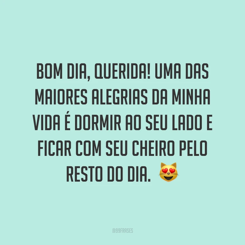 Bom dia, querida! Uma das maiores alegrias da minha vida é dormir ao seu lado e ficar com seu cheiro pelo resto do dia. ?