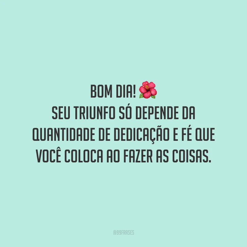 Bom dia! Seu triunfo só depende da quantidade de dedicação e fé que você coloca ao fazer as coisas.