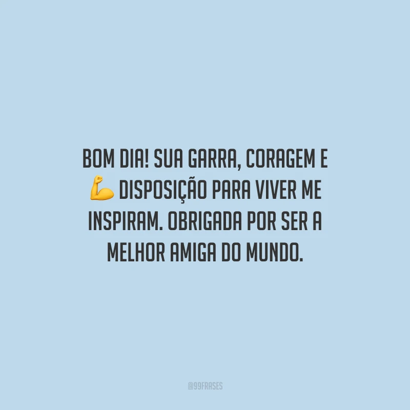 Bom dia! Sua garra, coragem e disposição para viver me inspiram. Obrigada por ser a melhor amiga do mundo. 