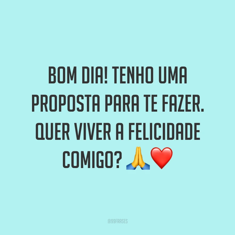 Bom dia! Tenho uma proposta para te fazer. Quer viver a felicidade comigo? ?❤