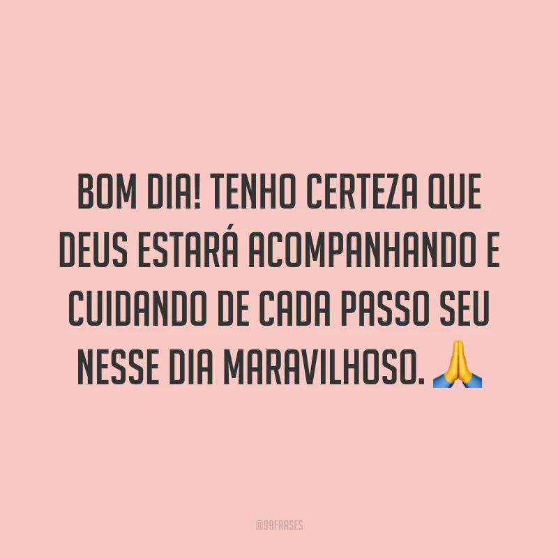 Bom dia! Tenho certeza que Deus estará acompanhando e cuidando de cada passo seu nesse dia maravilhoso. ?