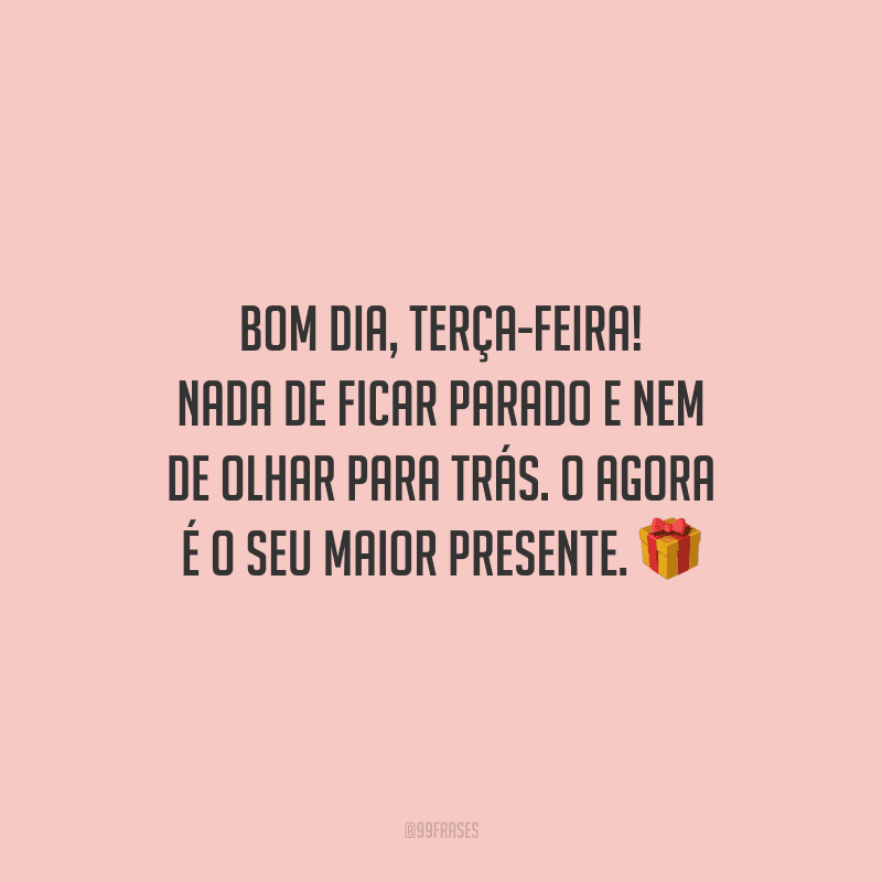 Bom dia, terça-feira! Nada de ficar parado e nem de olhar para trás. O agora é o seu maior presente.