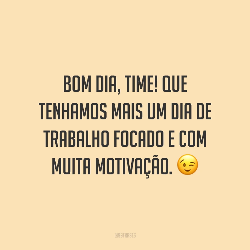 Bom dia, time! Que tenhamos mais um dia de trabalho focado e com muita motivação.