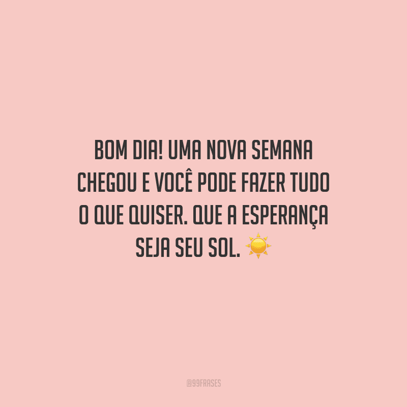 Bom dia! Uma nova semana chegou e você pode fazer tudo o que quiser. Que a esperança seja seu sol.