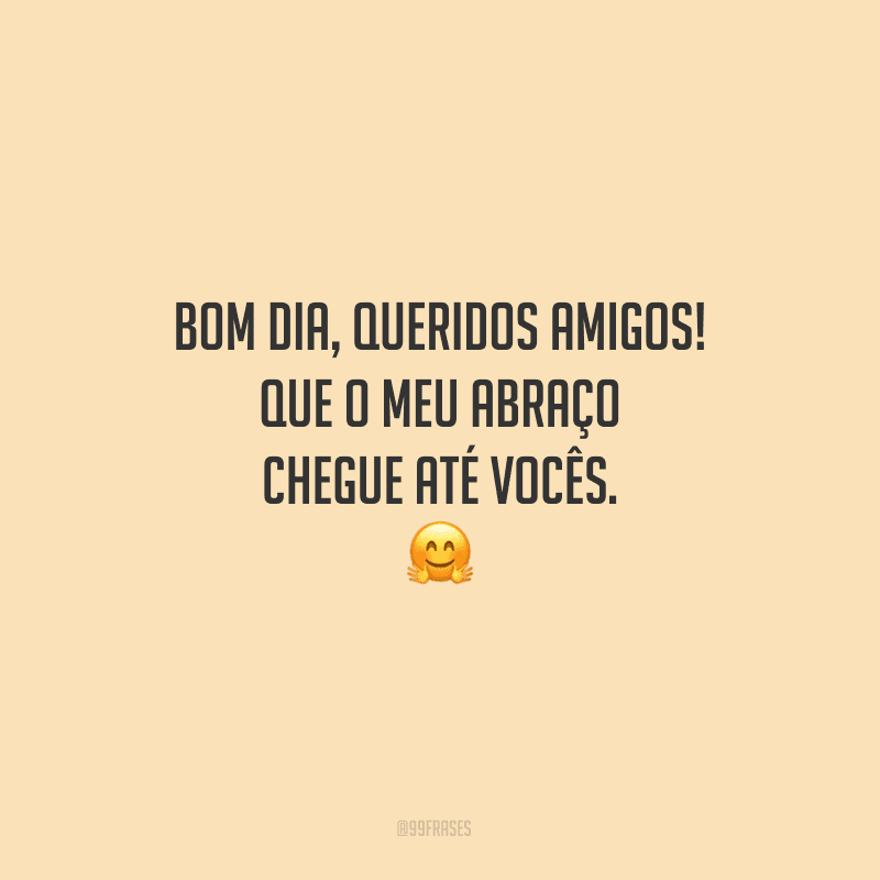 Bom dia, queridos amigos! Que o meu abraço chegue até vocês.