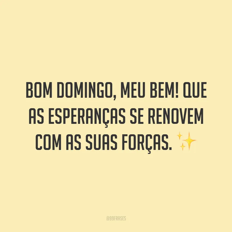 Bom domingo, meu bem! Que as esperanças se renovem com as suas forças.