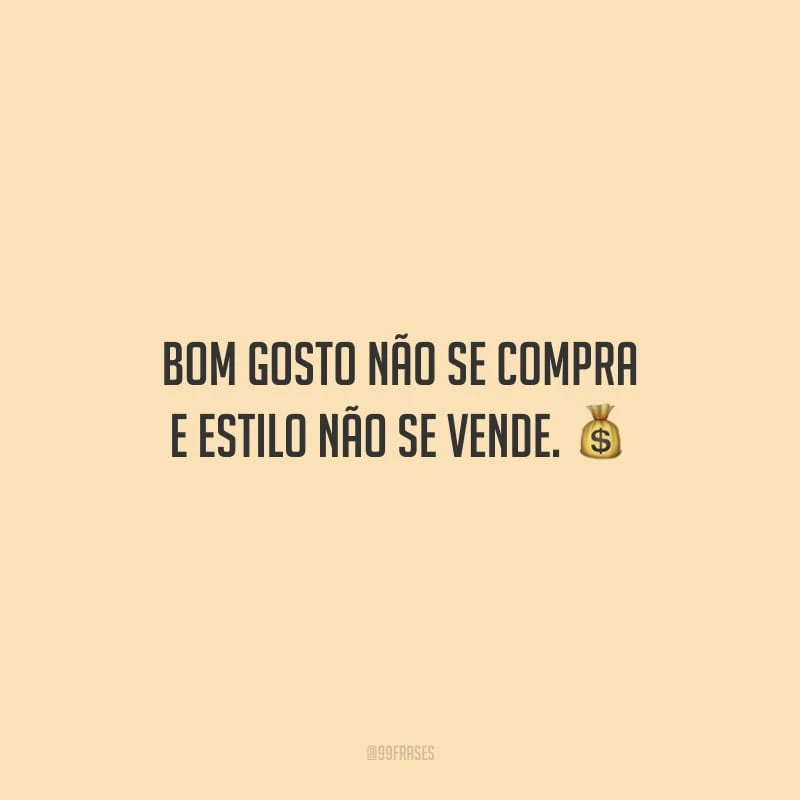 Bom gosto não se compra e estilo não se vende.