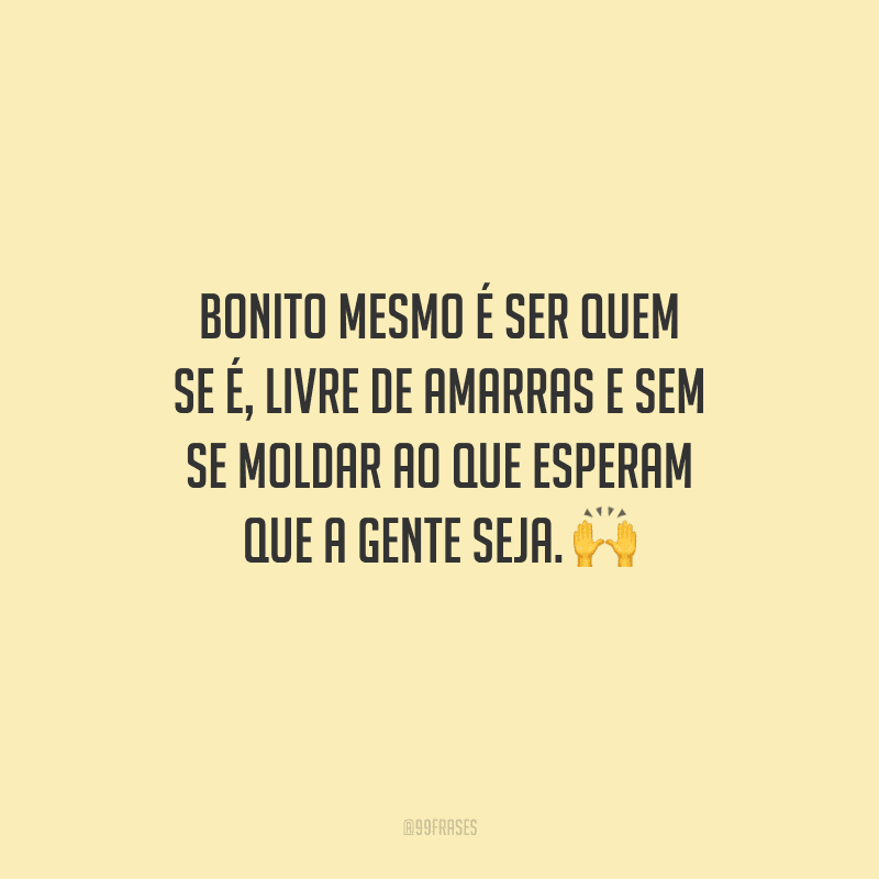 Bonito mesmo é ser quem se é, livre de amarras e sem se moldar ao que esperam que a gente seja.