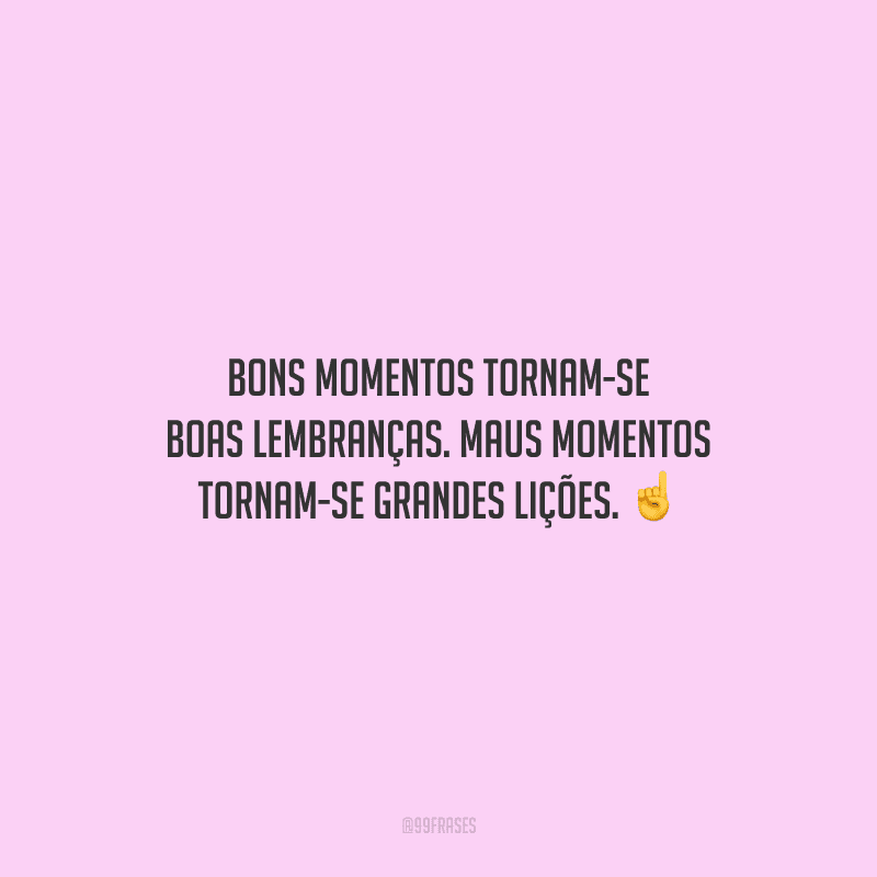 Bons momentos tornam-se boas lembranças. Maus momentos tornam-se grandes lições.