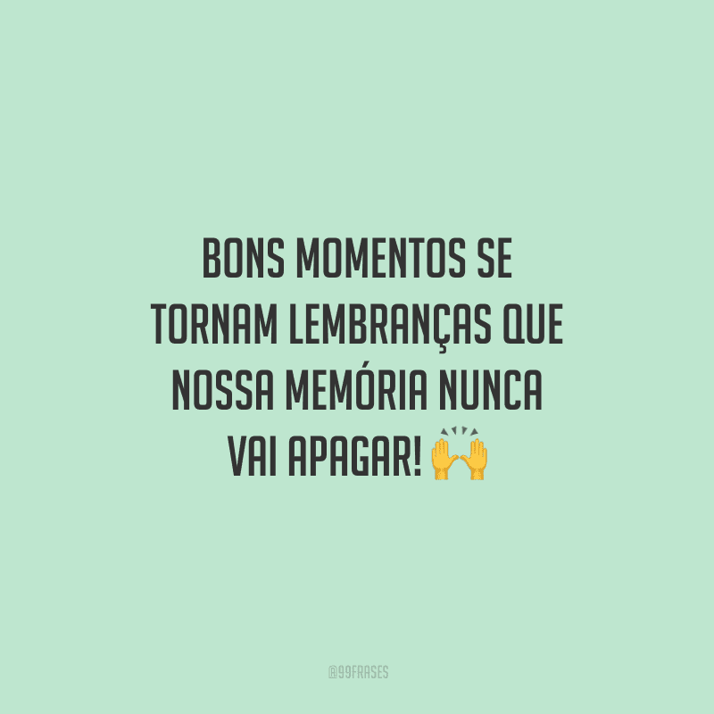 Bons momentos se tornam lembranças que nossa memória nunca vai apagar!