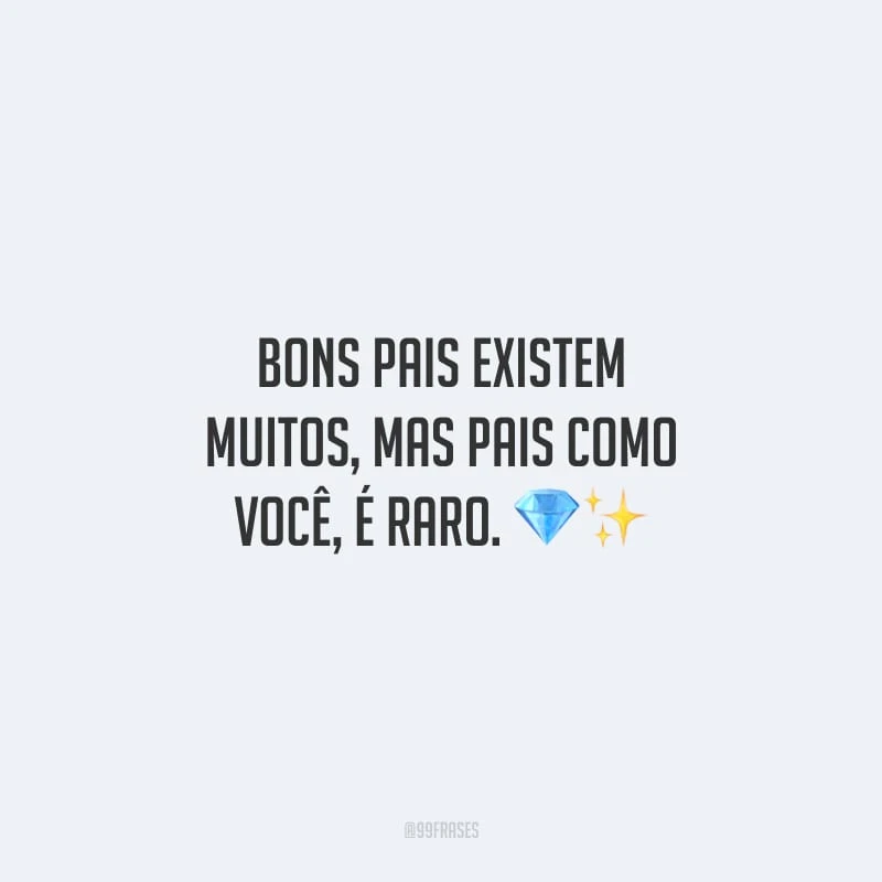 Bons pais existem muitos, mas pais como você, é raro.