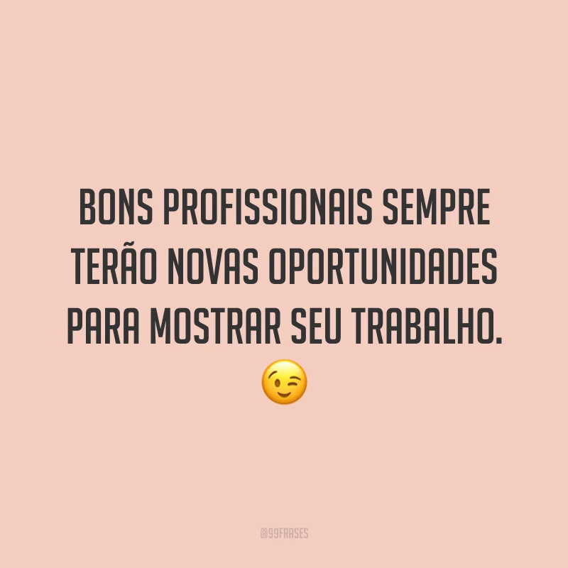 Bons profissionais sempre terão novas oportunidades para mostrar seu trabalho. 😉
