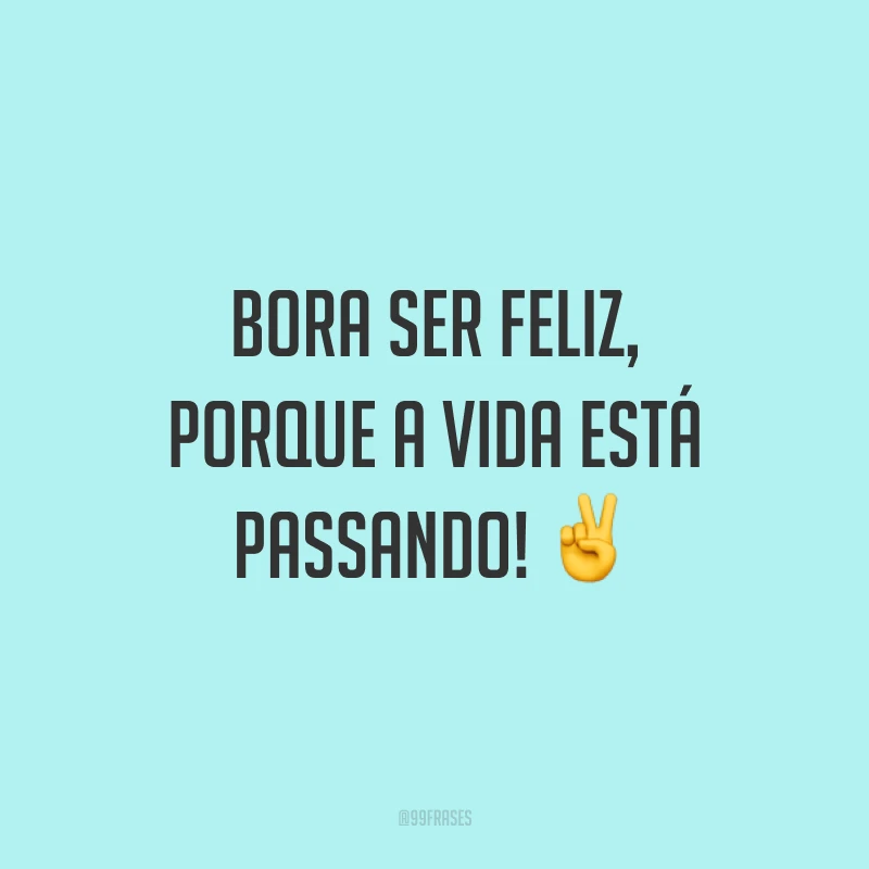 Bora ser feliz, porque a vida está passando! ✌