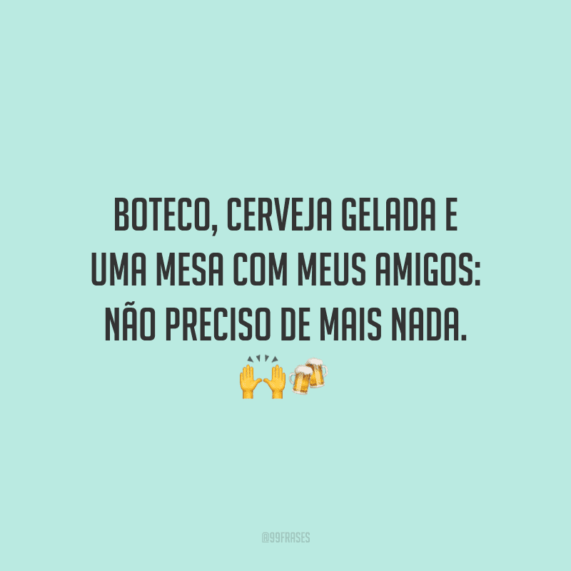 Boteco, cerveja gelada e uma mesa com meus amigos: não preciso de mais nada.