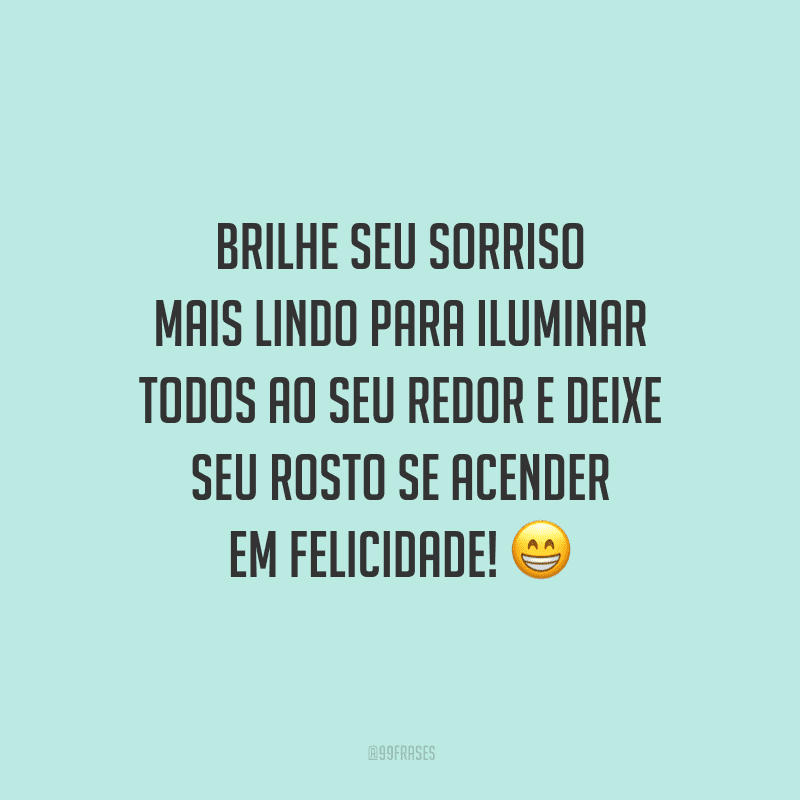 Brilhe seu sorriso mais lindo para iluminar todos ao seu redor e deixe seu rosto se acender em felicidade!