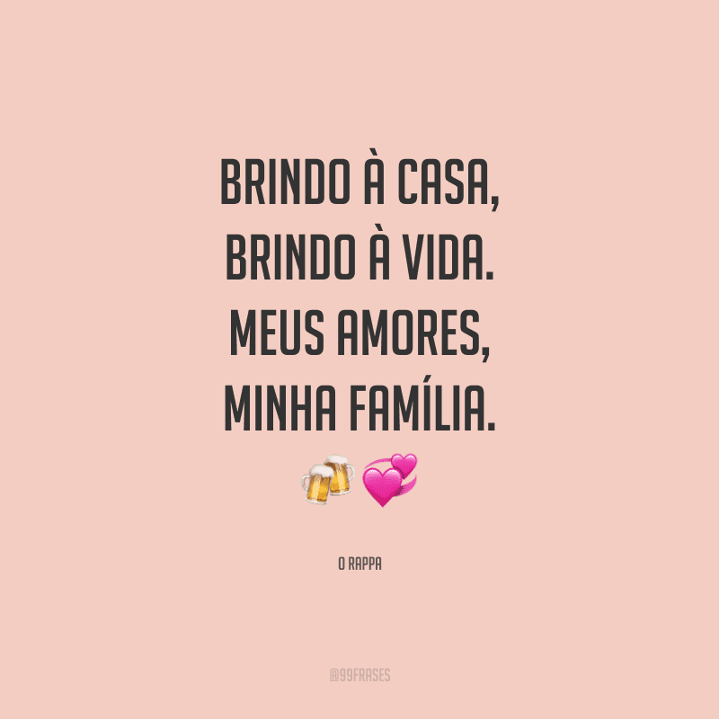 Brindo à casa, brindo à vida. Meus amores, minha família.