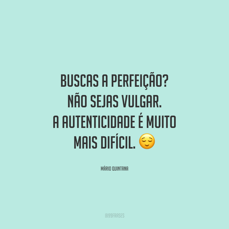 Buscas a perfeição? Não sejas vulgar. A autenticidade é muito mais difícil.