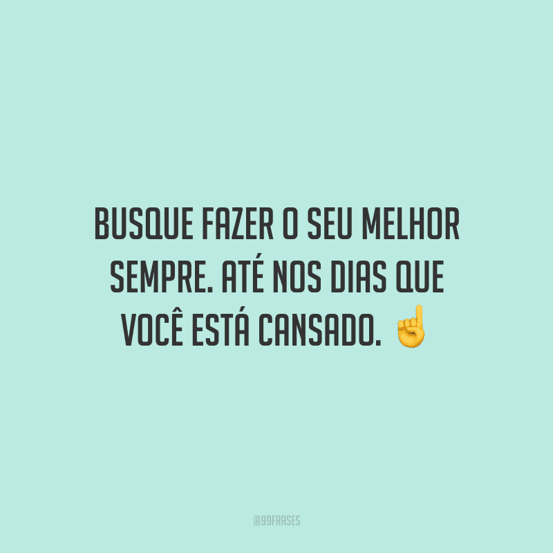 Busque fazer o seu melhor sempre. Até nos dias que você está cansado.