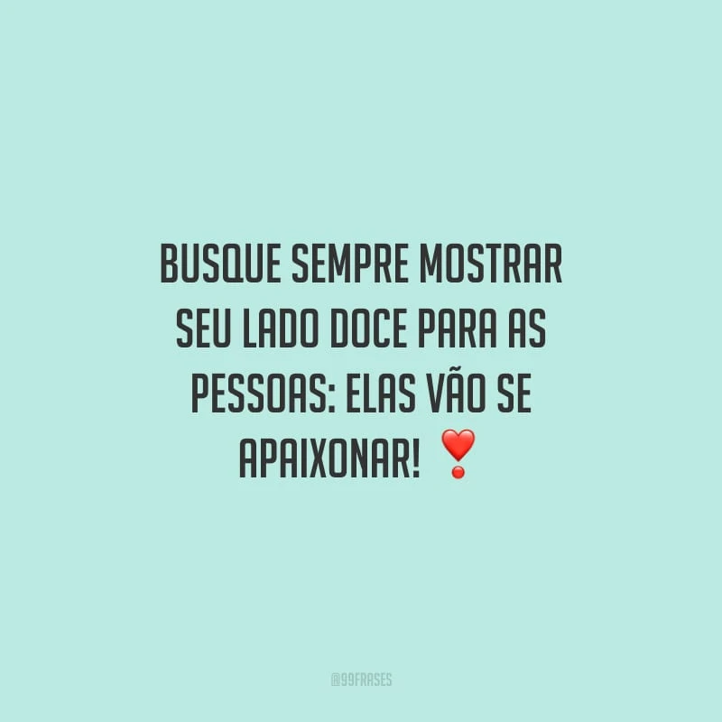 Busque sempre mostrar seu lado doce para as pessoas: elas vão se apaixonar!