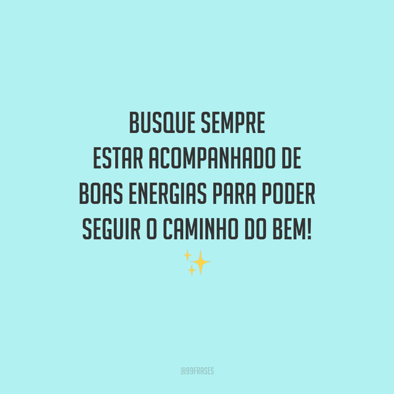 Busque sempre estar acompanhado de boas energias para poder seguir o caminho do bem!