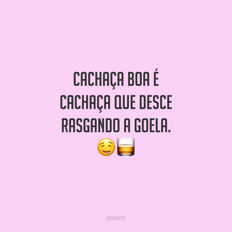 Cachaça boa é cachaça que desce rasgando a goela.