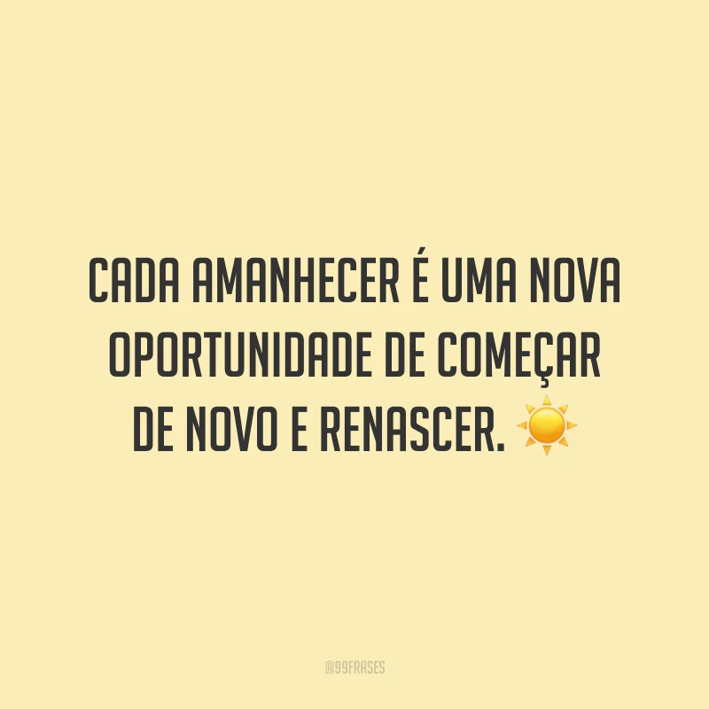 Cada amanhecer é uma nova oportunidade de começar de novo e renascer.