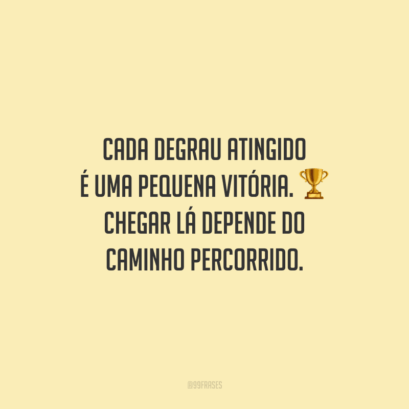 Cada degrau atingido é uma pequena vitória. Chegar lá depende do caminho percorrido.