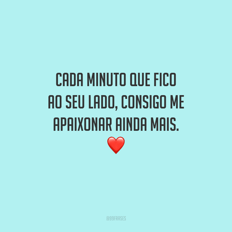 Cada minuto que fico ao seu lado, consigo me apaixonar ainda mais.