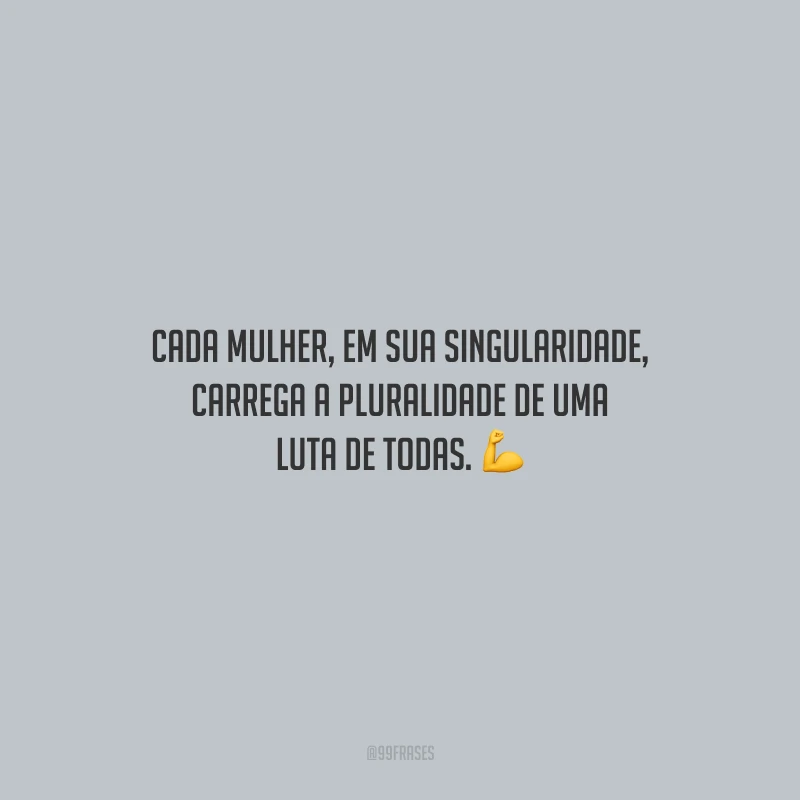 Cada mulher, em sua singularidade, carrega a pluralidade de uma luta de todas.