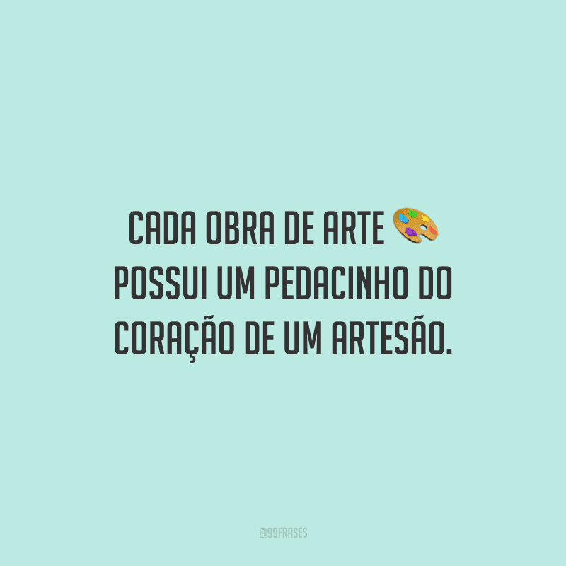 Cada obra de arte possui um pedacinho do coração de um artesão.